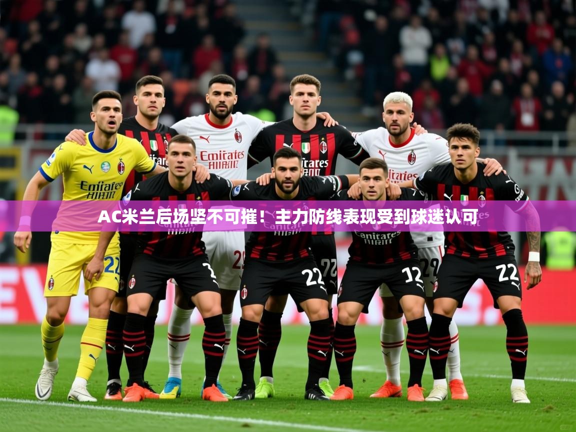 2025开云体育注册appAC米兰后场坚不可摧！主力防线表现受到球迷认可  第3张