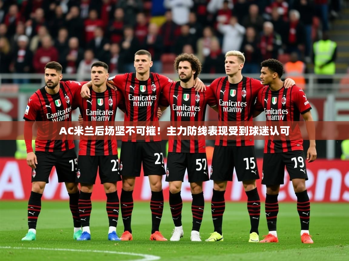2025开云体育注册appAC米兰后场坚不可摧！主力防线表现受到球迷认可  第4张
