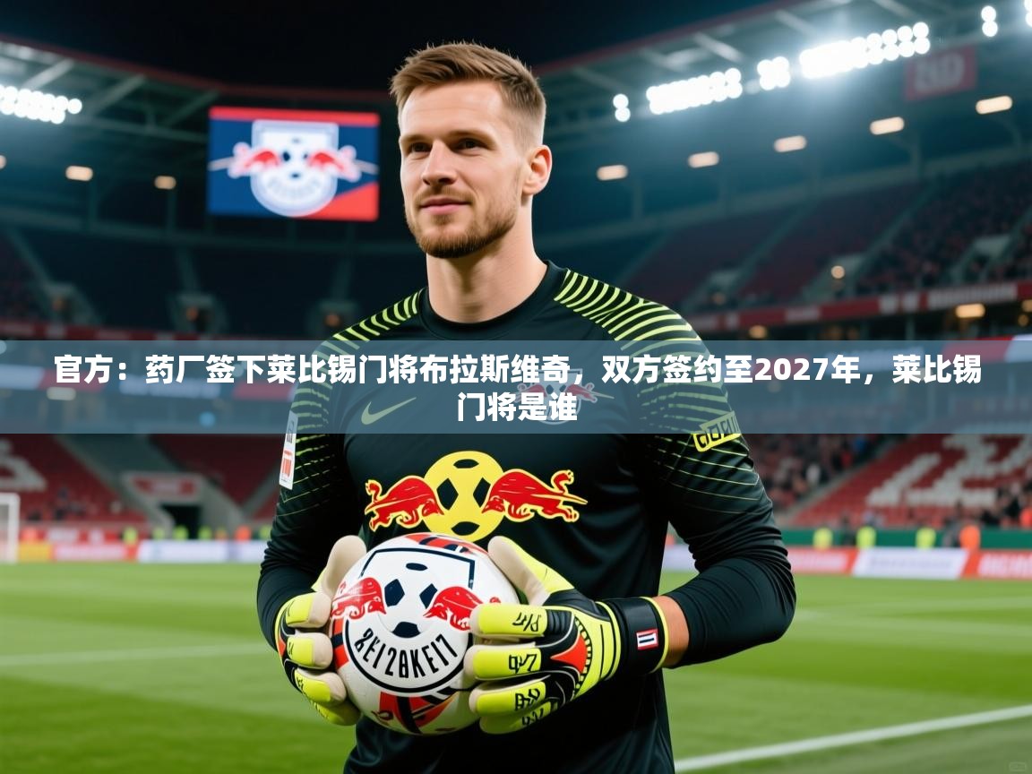 2025开云体育app优惠官方：药厂签下莱比锡门将布拉斯维奇，双方签约至2027年，莱比锡门将是谁  第2张