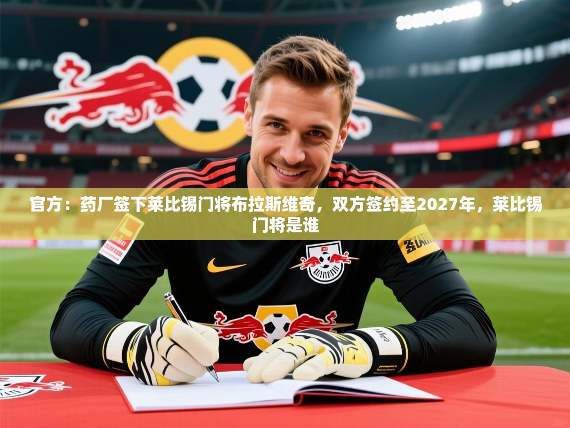 2025开云体育app优惠官方：药厂签下莱比锡门将布拉斯维奇，双方签约至2027年，莱比锡门将是谁  第1张