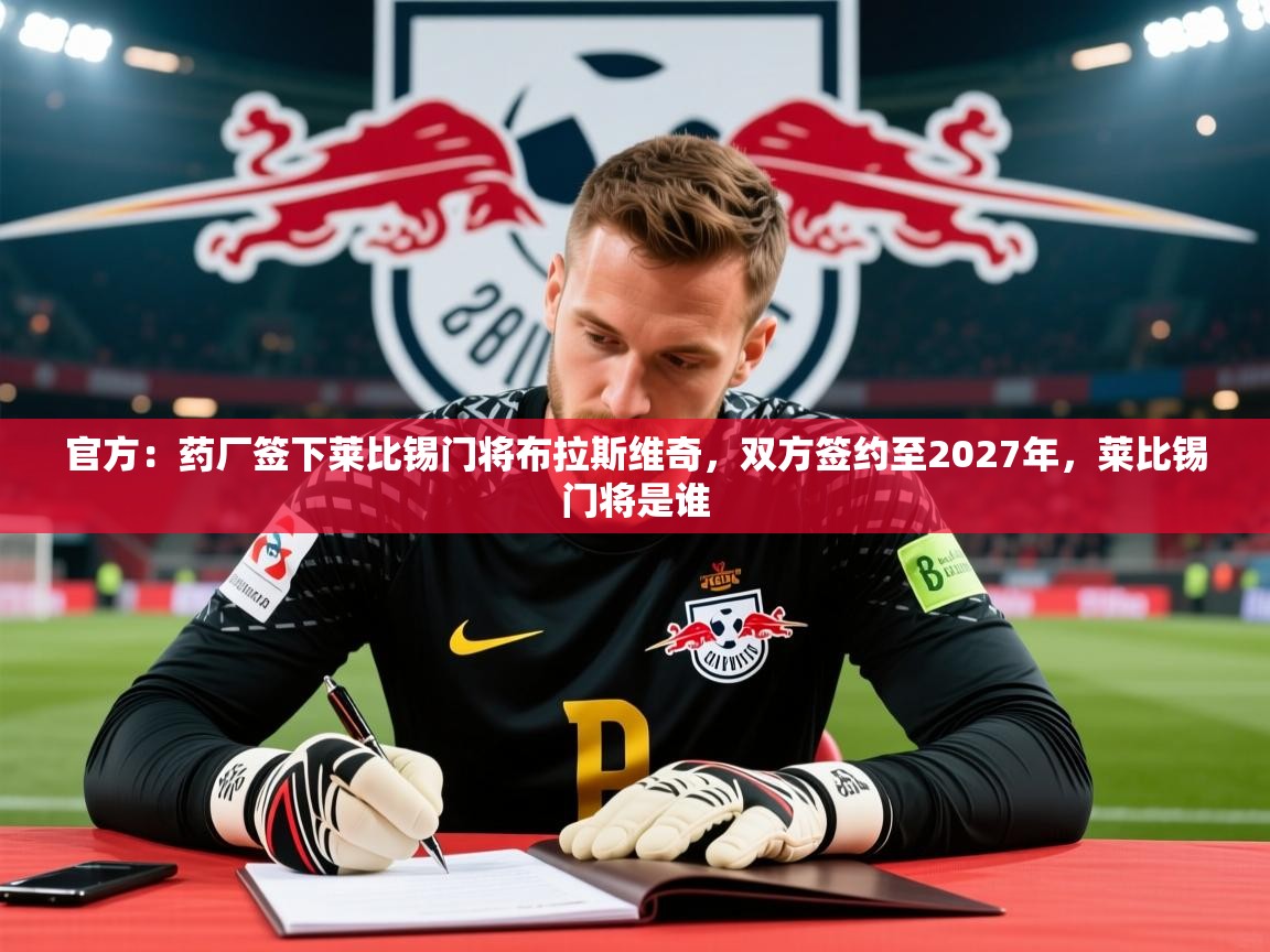 2025开云体育app优惠官方：药厂签下莱比锡门将布拉斯维奇，双方签约至2027年，莱比锡门将是谁  第3张