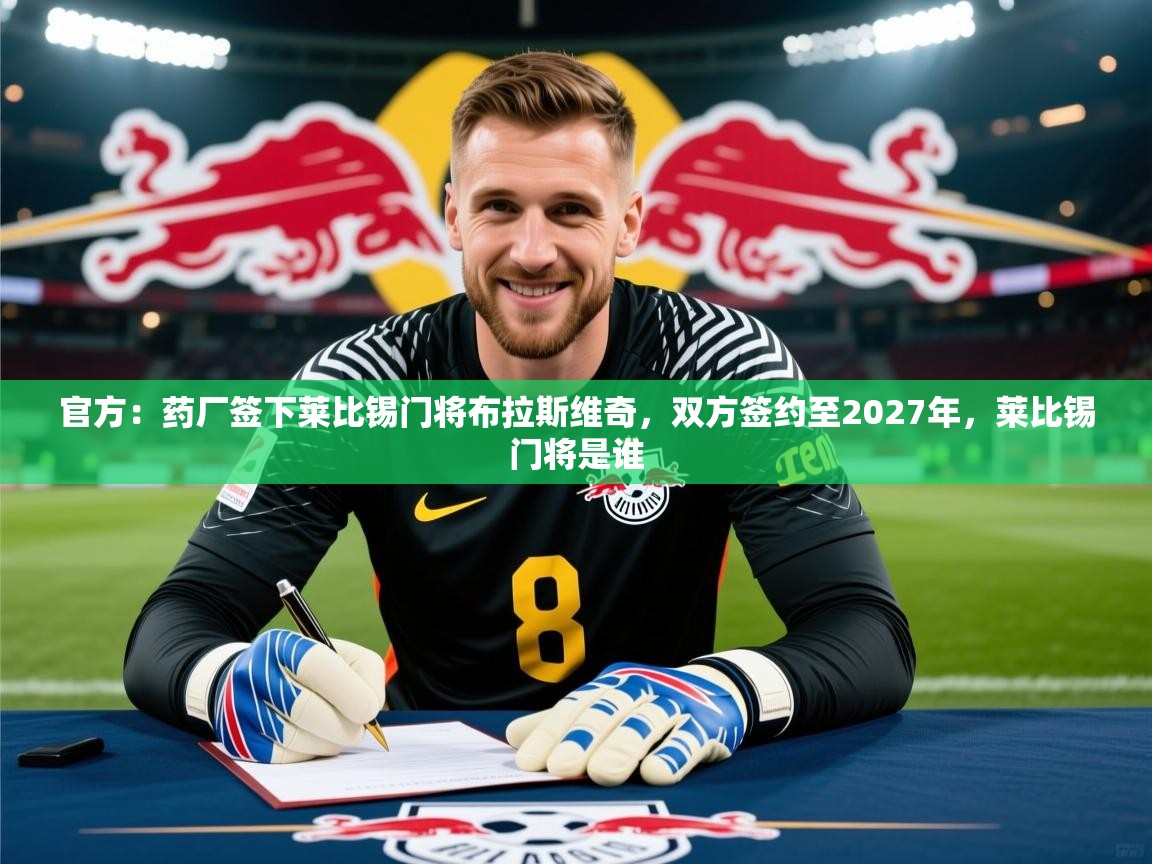 2025开云体育app优惠官方：药厂签下莱比锡门将布拉斯维奇，双方签约至2027年，莱比锡门将是谁  第4张