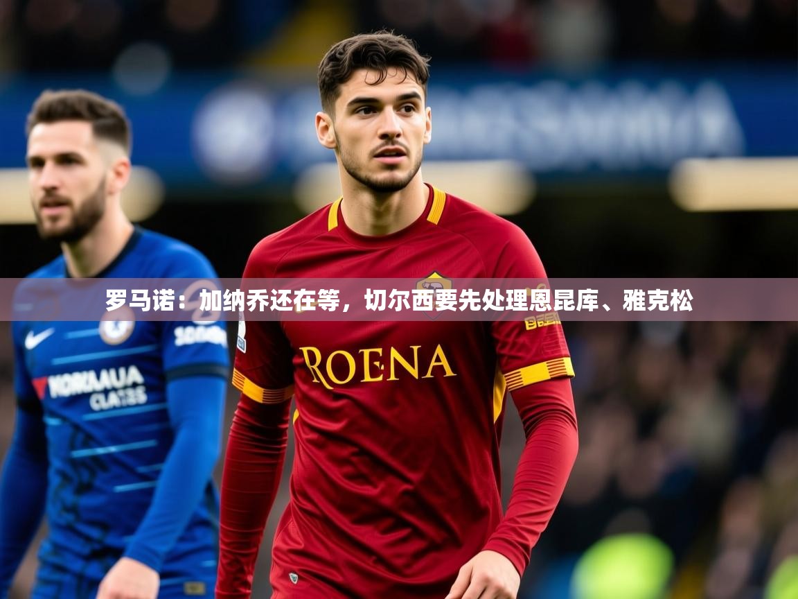 2025开云体育app投诉罗马诺：加纳乔还在等，切尔西要先处理恩昆库、雅克松  第1张