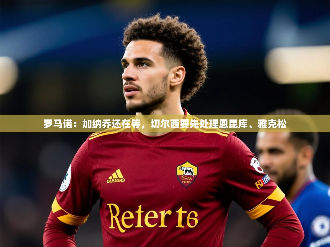 2025开云体育app投诉罗马诺：加纳乔还在等，切尔西要先处理恩昆库、雅克松  第2张