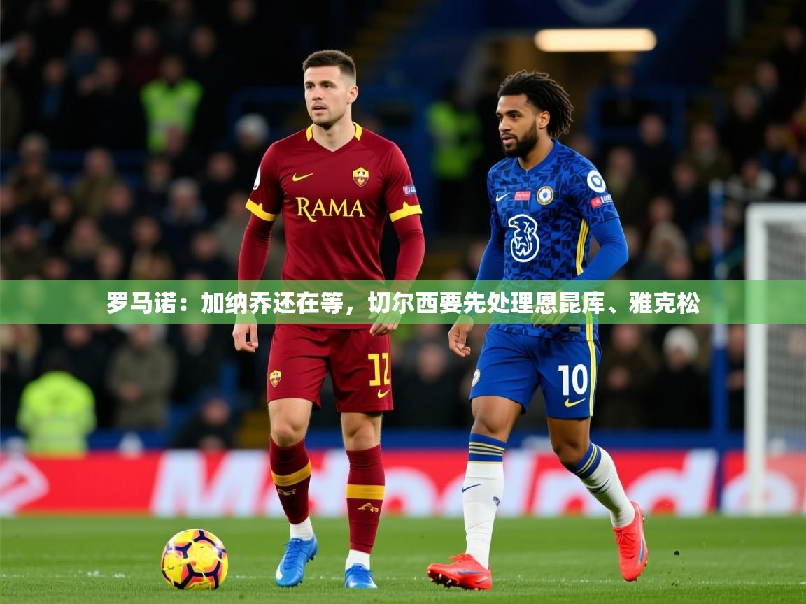 2025开云体育app投诉罗马诺：加纳乔还在等，切尔西要先处理恩昆库、雅克松  第3张