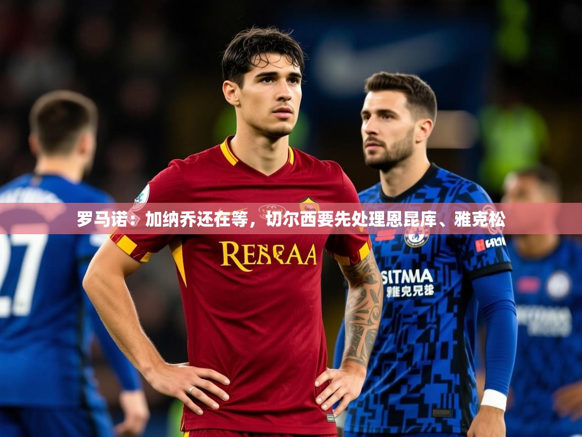 2025开云体育app投诉罗马诺：加纳乔还在等，切尔西要先处理恩昆库、雅克松  第4张