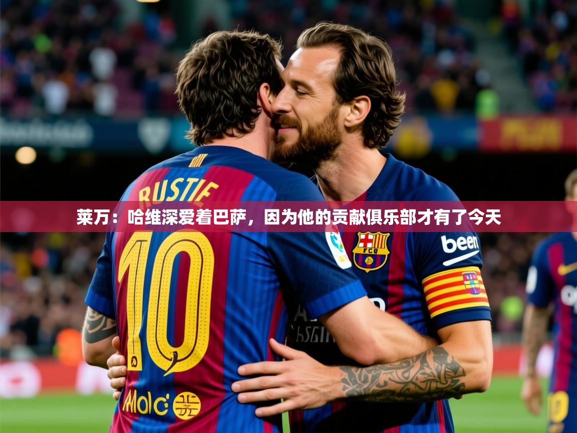 2025开云kaiyun体育app入口登录官网莱万：哈维深爱着巴萨，因为他的贡献俱乐部才有了今天  第1张