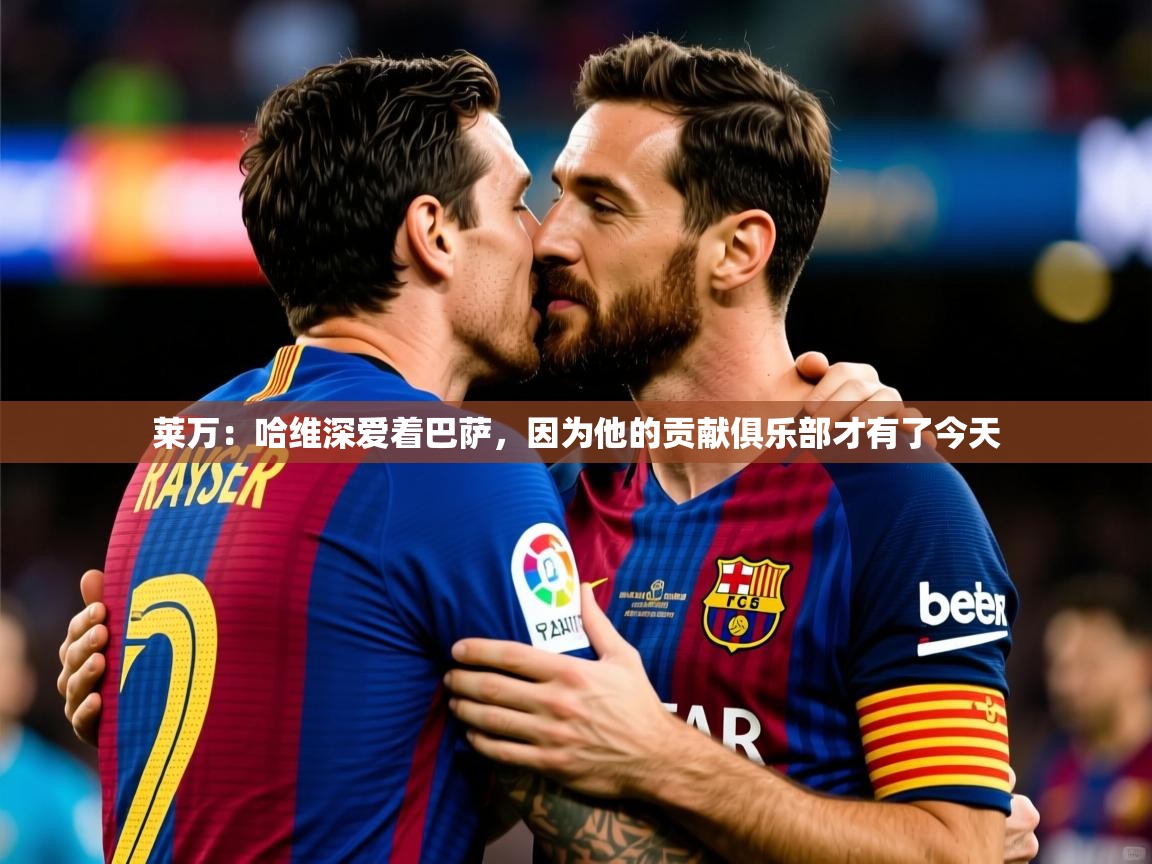 2025开云kaiyun体育app入口登录官网莱万：哈维深爱着巴萨，因为他的贡献俱乐部才有了今天  第3张