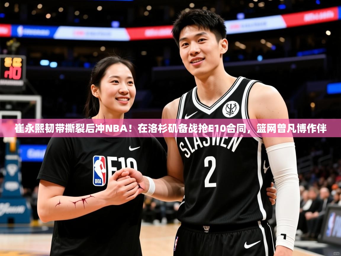 2025kaiyun体育在线官网崔永熙韧带撕裂后冲NBA!在洛杉矶备战抢E10合同,篮网曾凡博作伴 第3张