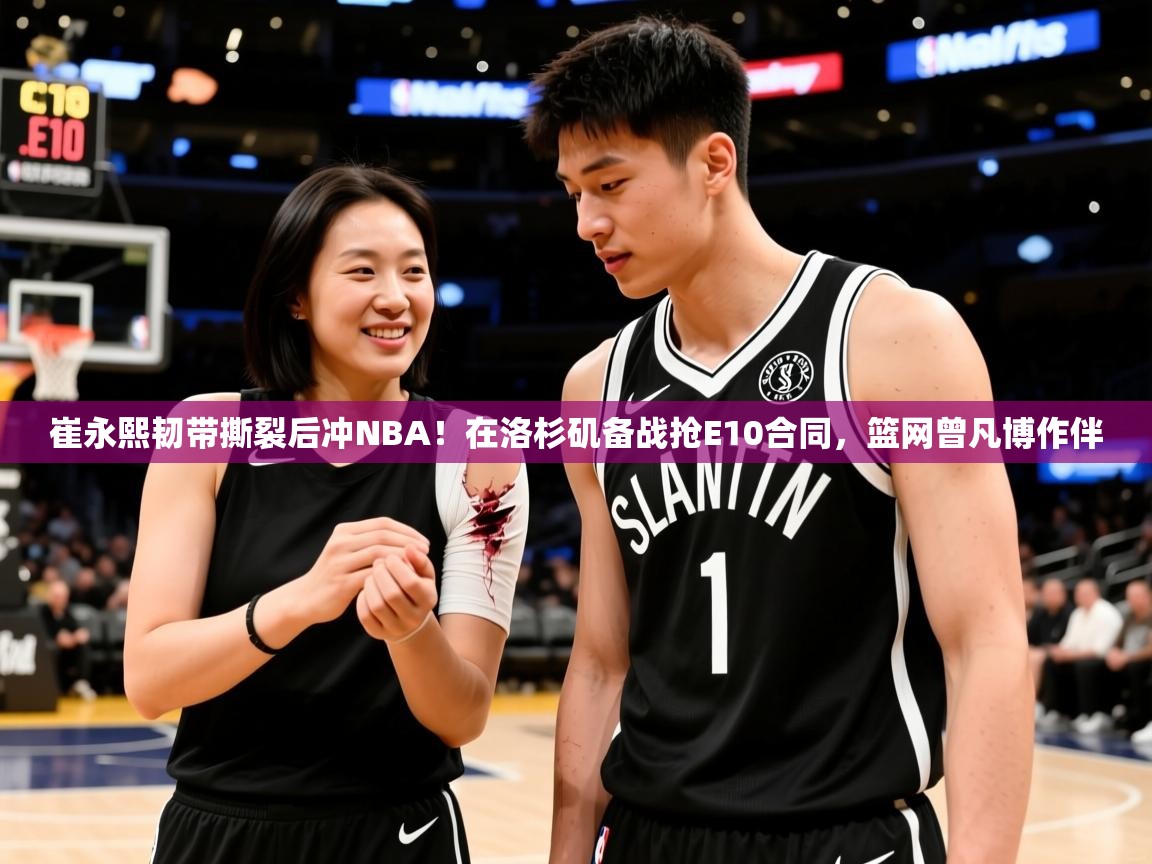 2025kaiyun体育在线官网崔永熙韧带撕裂后冲NBA!在洛杉矶备战抢E10合同,篮网曾凡博作伴 第4张