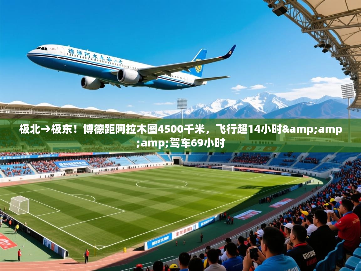 2025开云体育注册极北→极东！博德距阿拉木图4500千米，飞行超14小时&amp;amp;驾车69小时  第1张