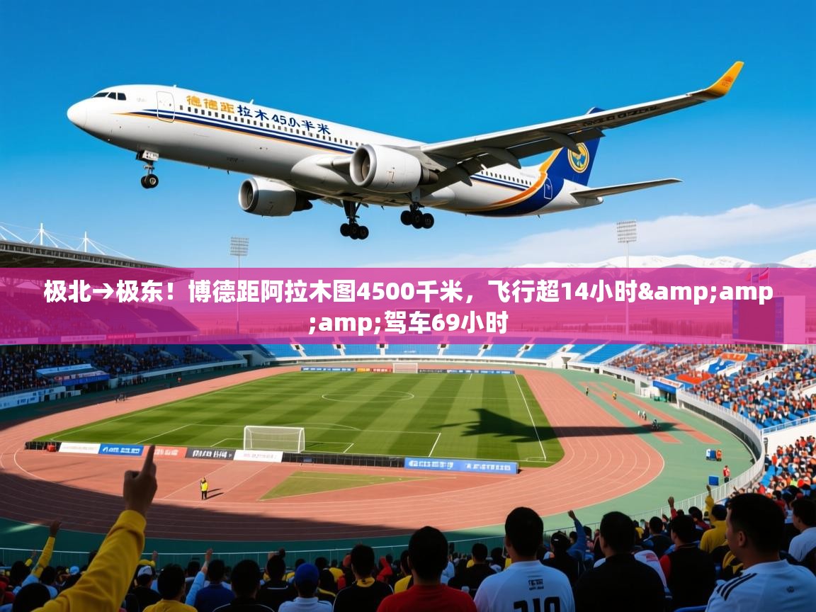 2025开云体育注册极北→极东！博德距阿拉木图4500千米，飞行超14小时&amp;amp;驾车69小时  第4张