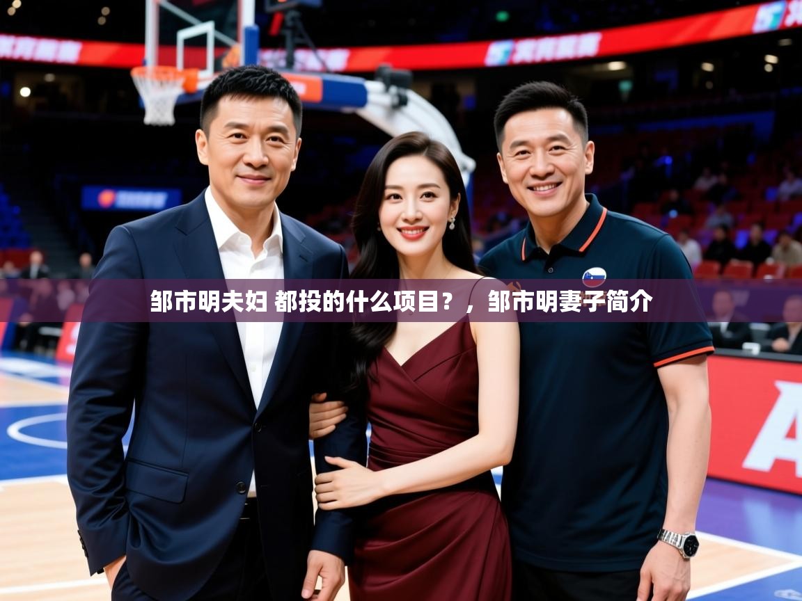 2025云开体育app官网入口网页版邹市明夫妇 都投的什么项目？，邹市明妻子简介  第1张