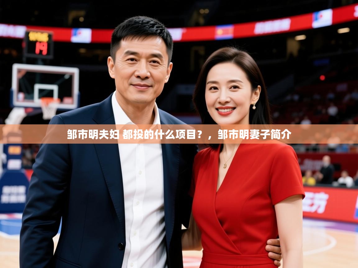 2025云开体育app官网入口网页版邹市明夫妇 都投的什么项目？，邹市明妻子简介  第3张