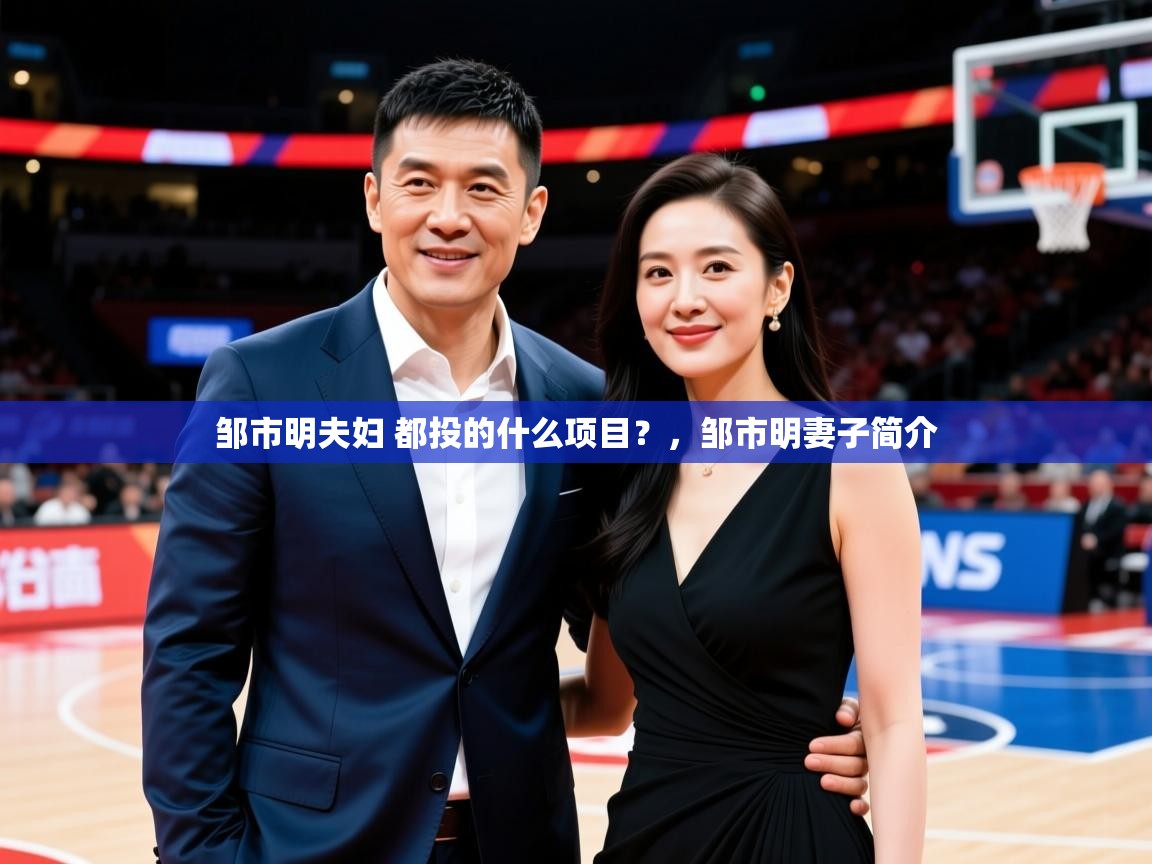 2025云开体育app官网入口网页版邹市明夫妇 都投的什么项目？，邹市明妻子简介  第4张