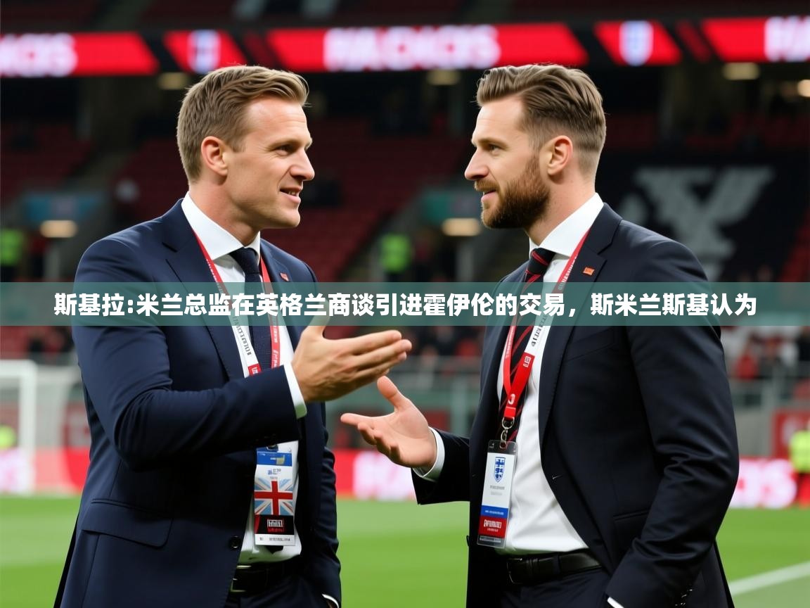 2025开运体育在线登录斯基拉:米兰总监在英格兰商谈引进霍伊伦的交易,斯米兰斯基认为 第1张