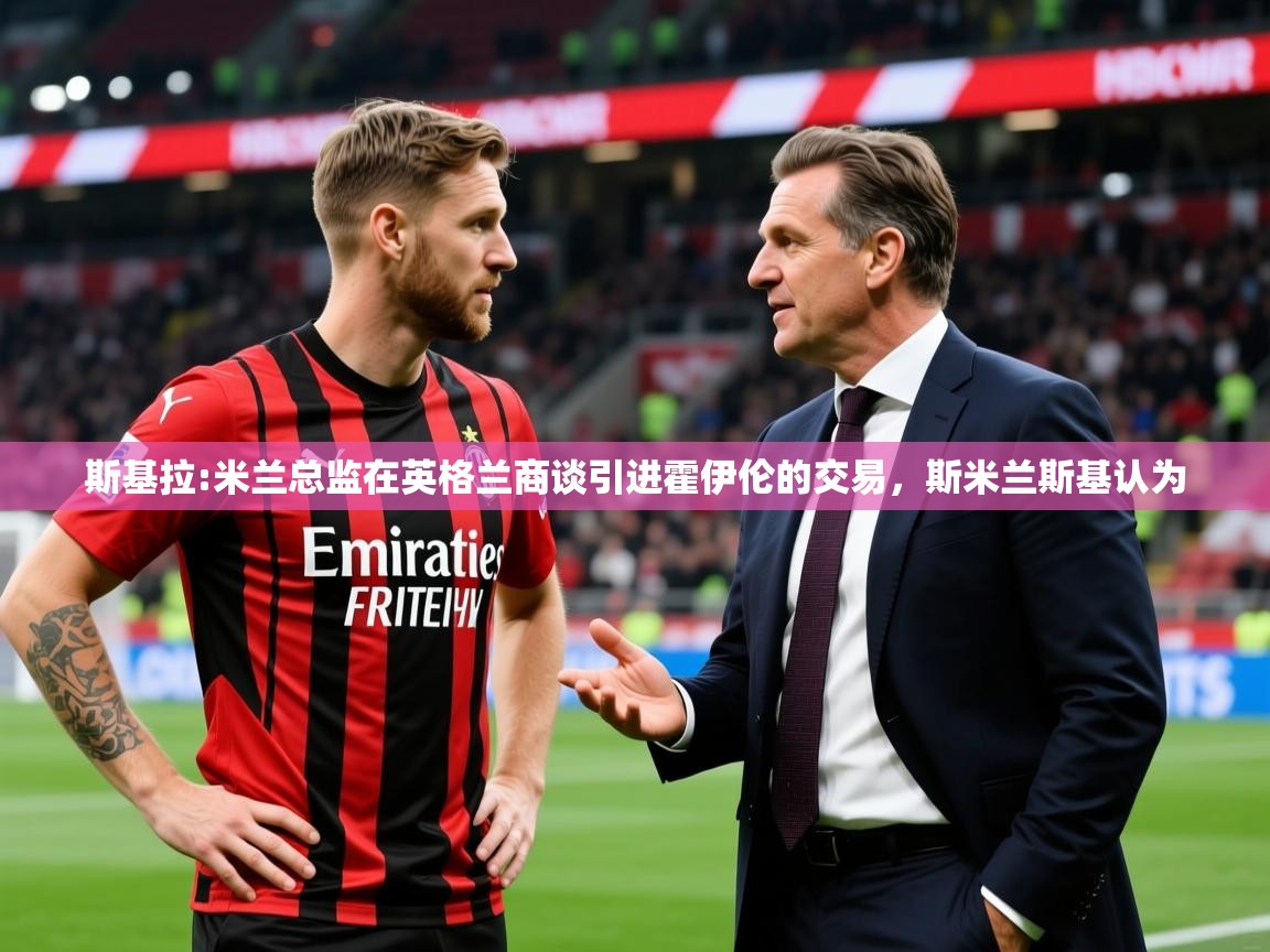 2025开运体育在线登录斯基拉:米兰总监在英格兰商谈引进霍伊伦的交易,斯米兰斯基认为 第2张