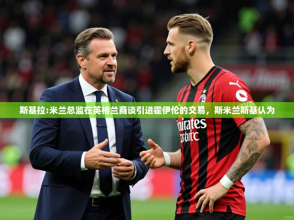 2025开运体育在线登录斯基拉:米兰总监在英格兰商谈引进霍伊伦的交易,斯米兰斯基认为 第3张