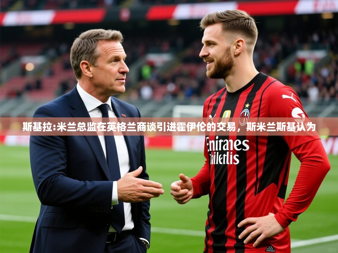 2025开运体育在线登录斯基拉:米兰总监在英格兰商谈引进霍伊伦的交易,斯米兰斯基认为 第4张