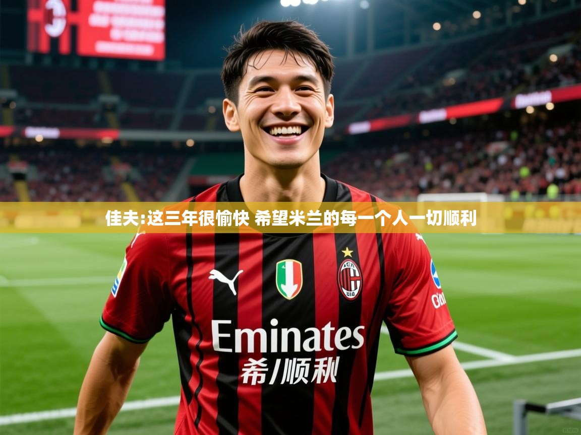 2025开云体育官网地址佳夫:这三年很愉快 希望米兰的每一个人一切顺利 第3张