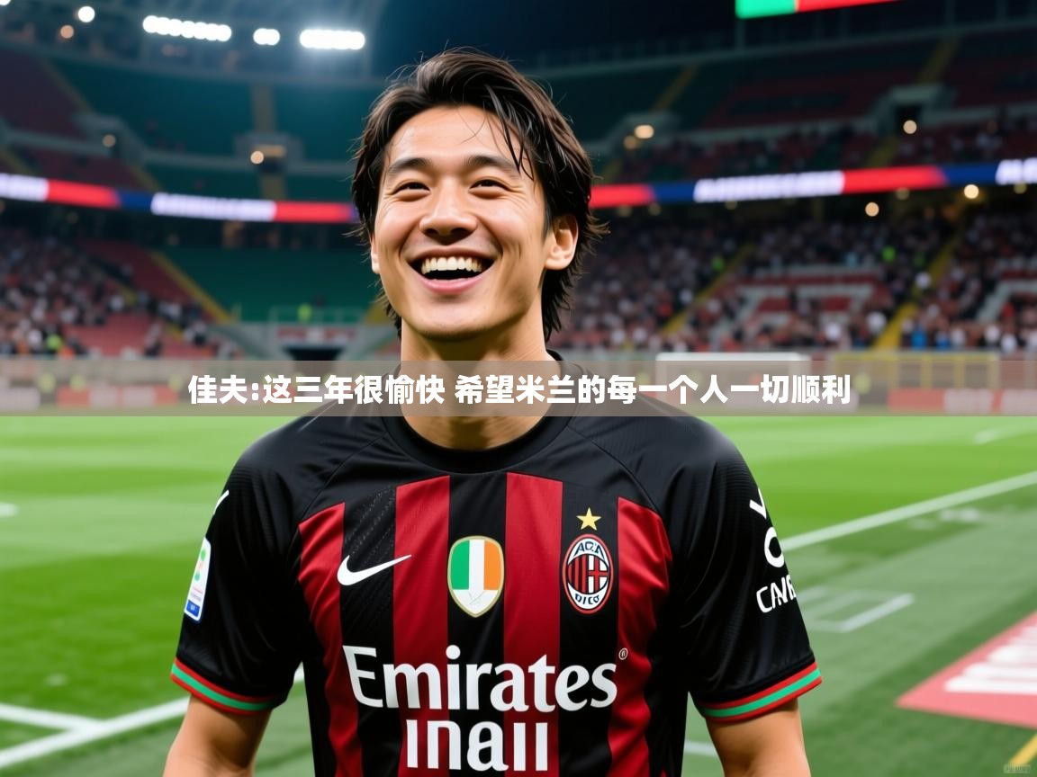 2025开云体育官网地址佳夫:这三年很愉快 希望米兰的每一个人一切顺利 第4张