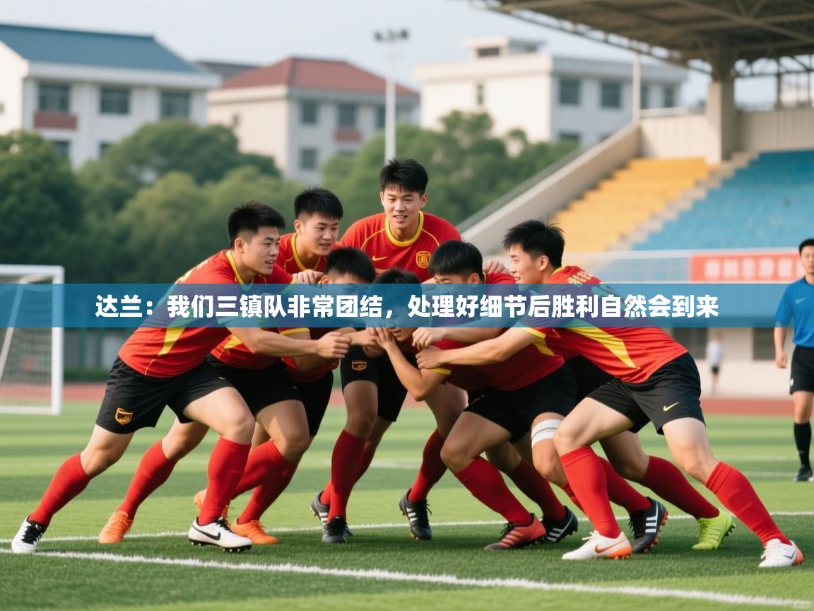 2025开云体育app官方下载达兰:我们三镇队非常团结,处理好细节后胜利自然会到来 第2张