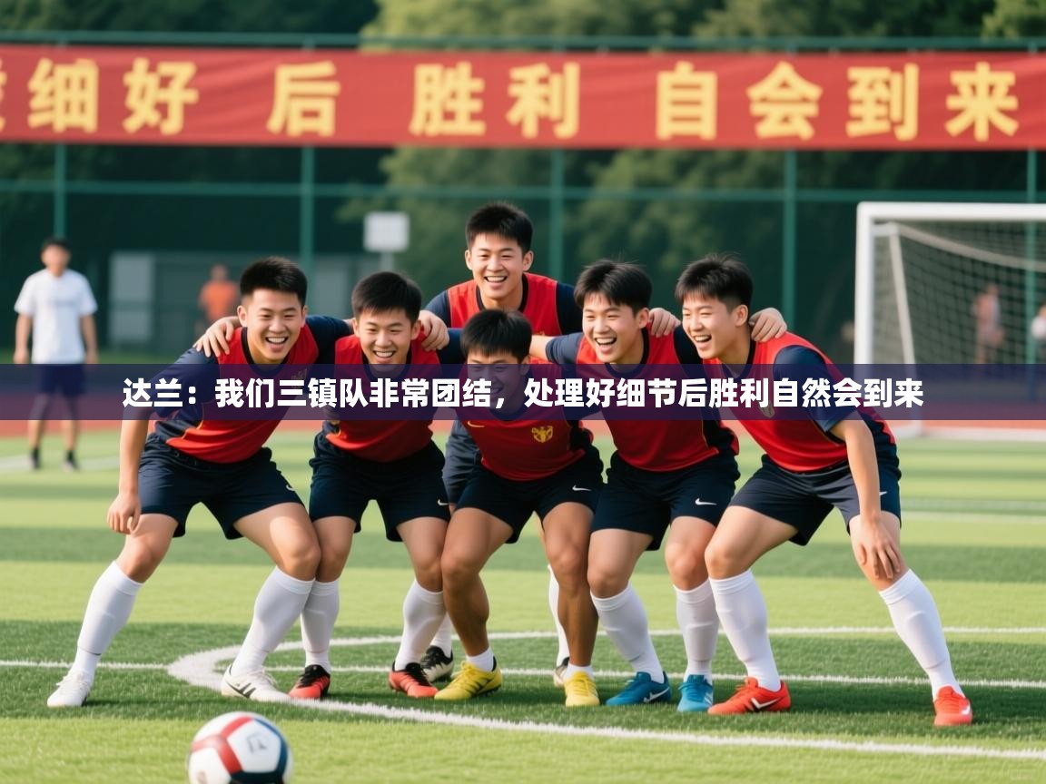 2025开云体育app官方下载达兰:我们三镇队非常团结,处理好细节后胜利自然会到来 第3张