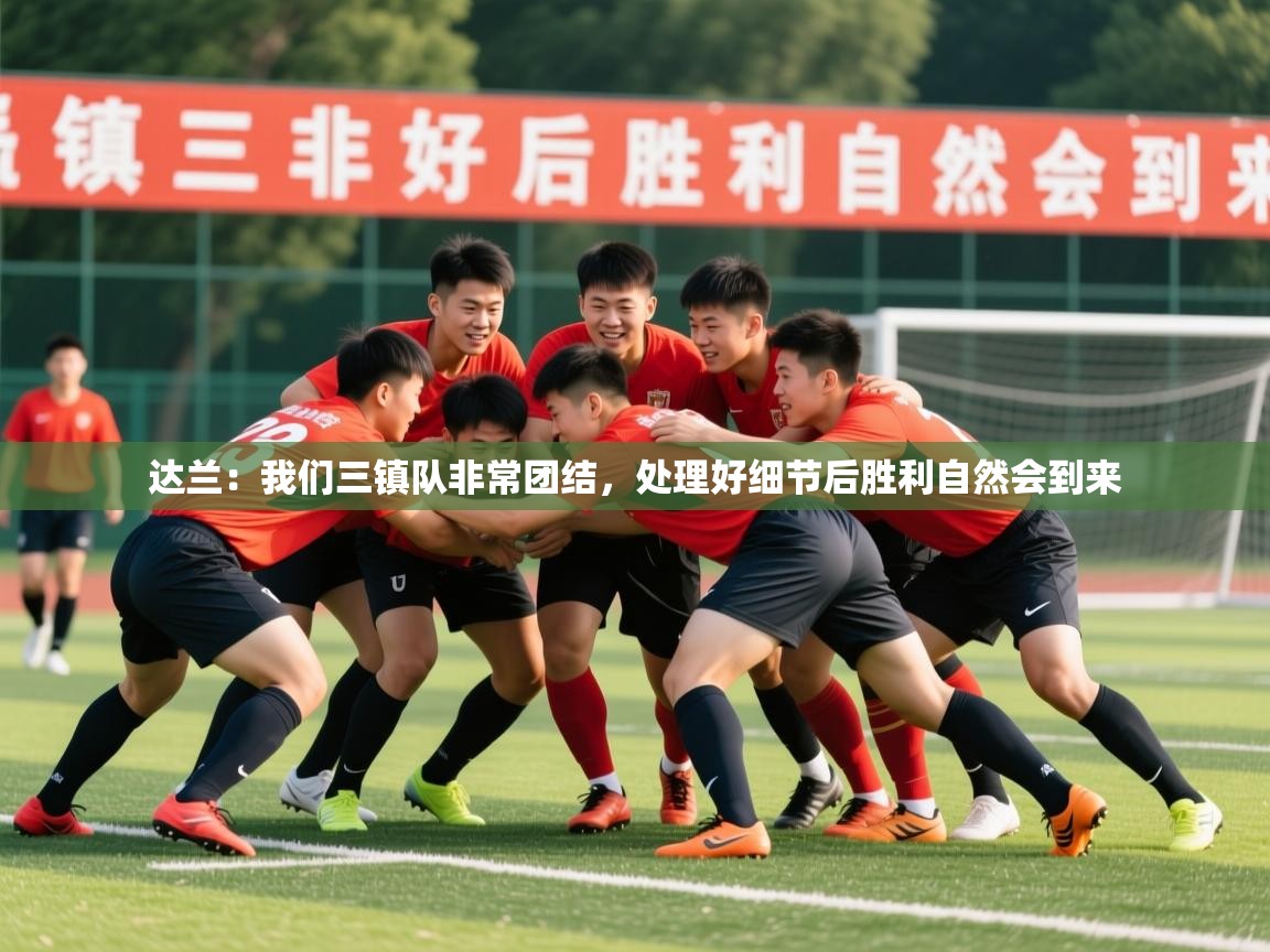 2025开云体育app官方下载达兰:我们三镇队非常团结,处理好细节后胜利自然会到来 第4张