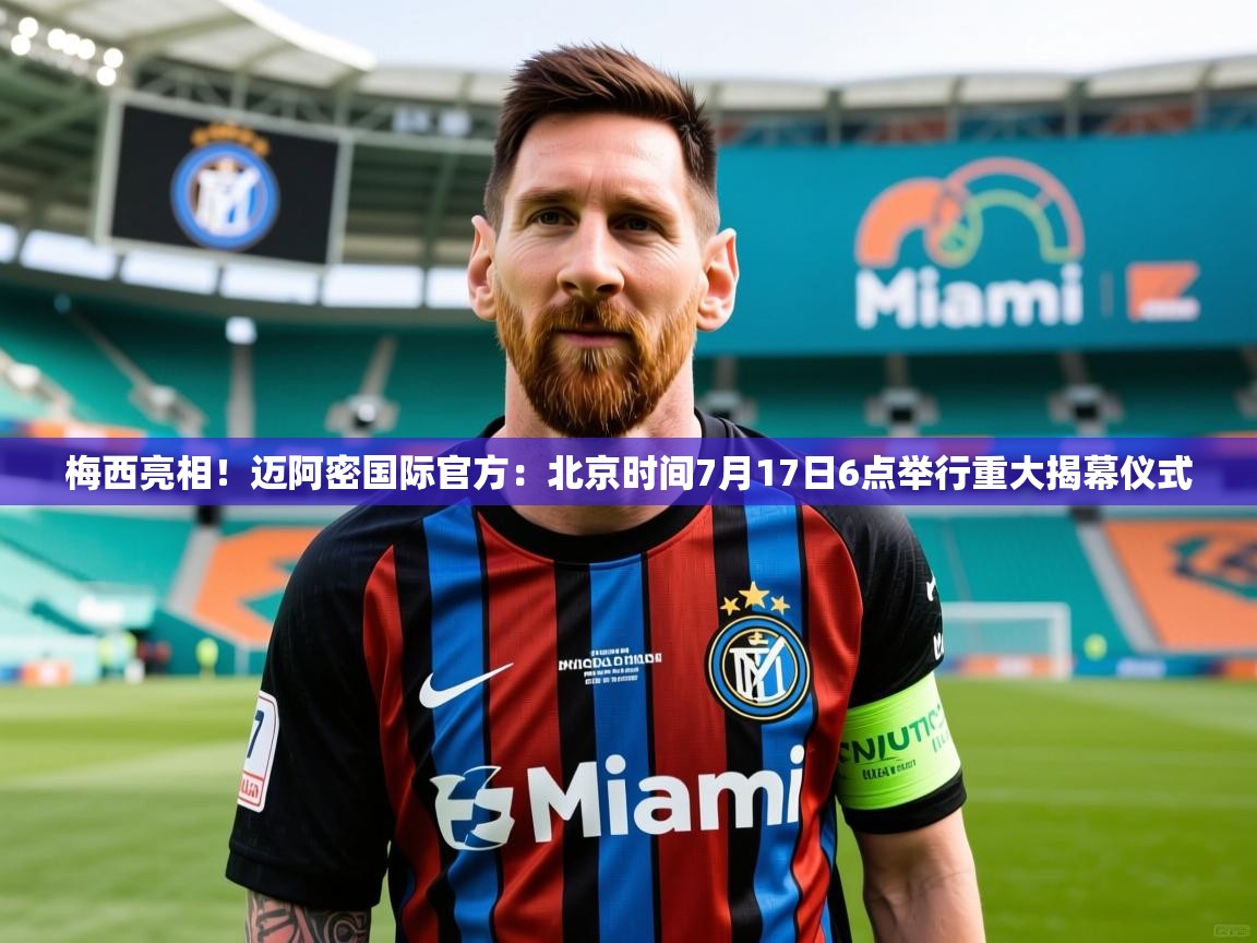 2025开云体育app下载梅西亮相!迈阿密国际官方:北京时间7月17日6点举行重大揭幕仪式 第4张