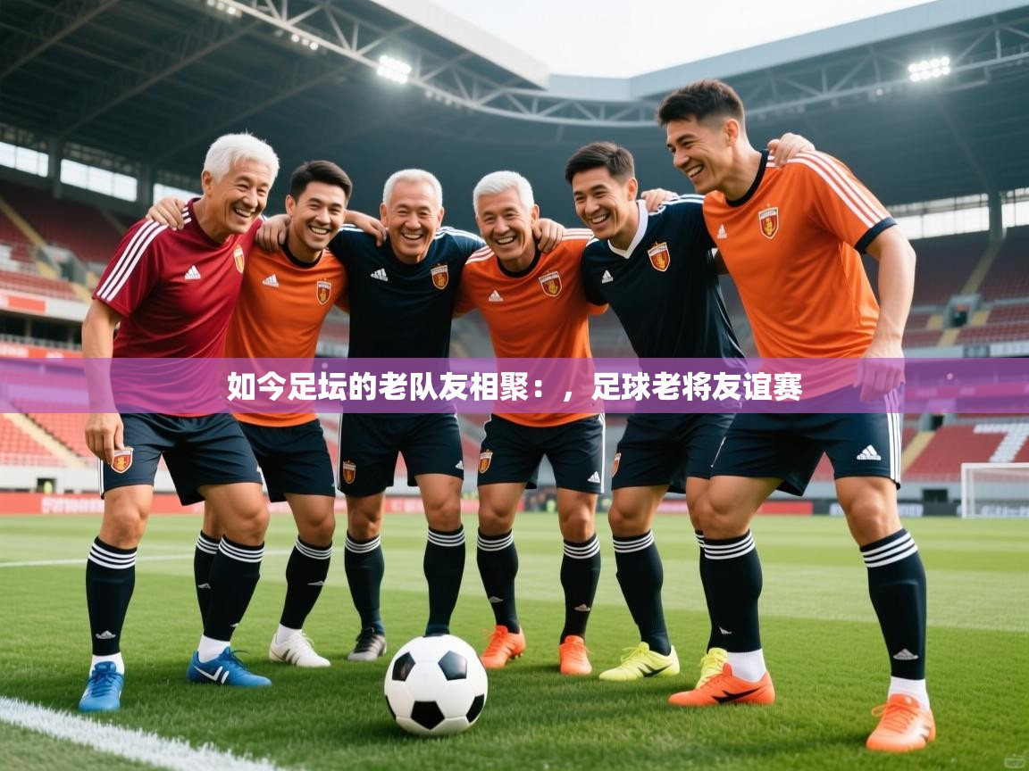 2025开云体育在线下载如今足坛的老队友相聚：，足球老将友谊赛  第4张