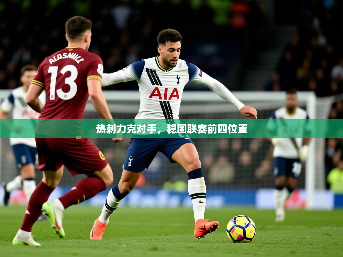 2025开云体育入口邀请码热刺力克对手，稳固联赛前四位置  第2张