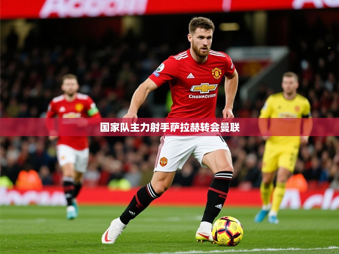 2026云开体育入口国家队主力射手萨拉赫转会曼联  第3张