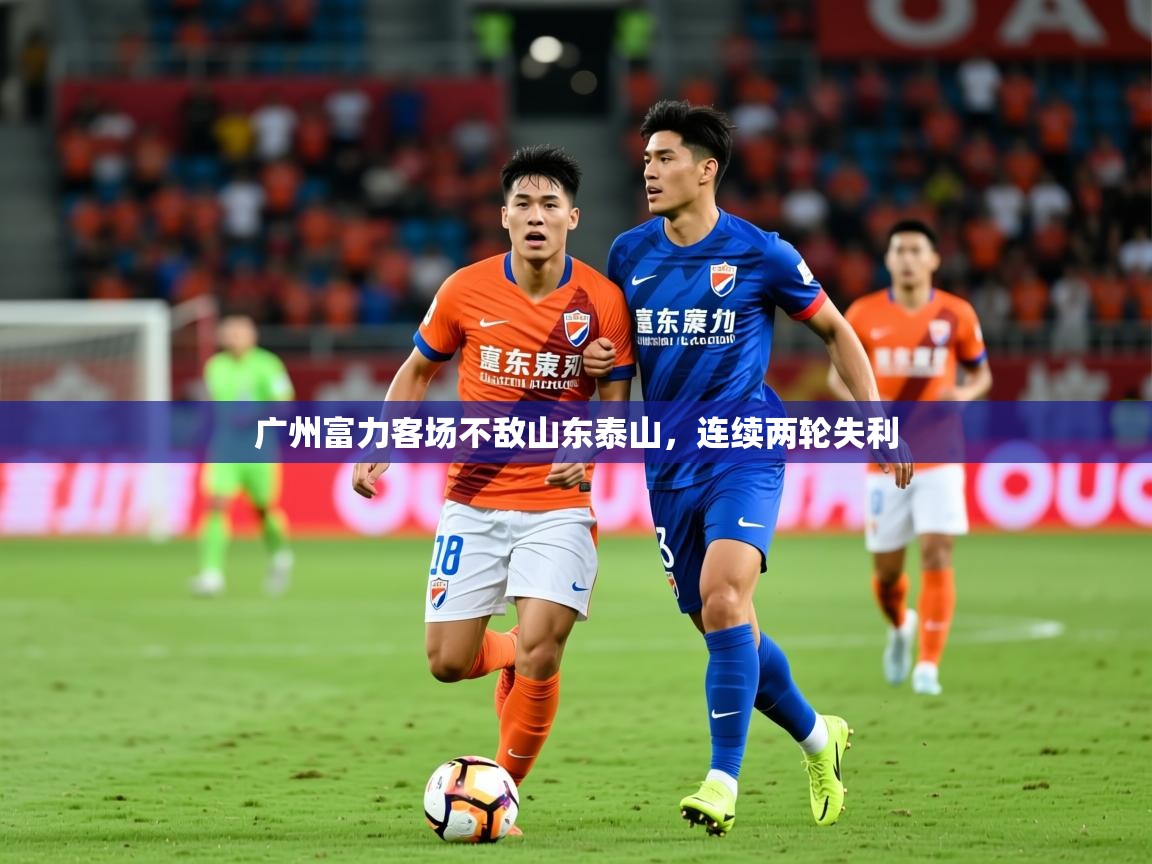 2026开云体育注册广州富力客场不敌山东泰山,连续两轮失利 第2张