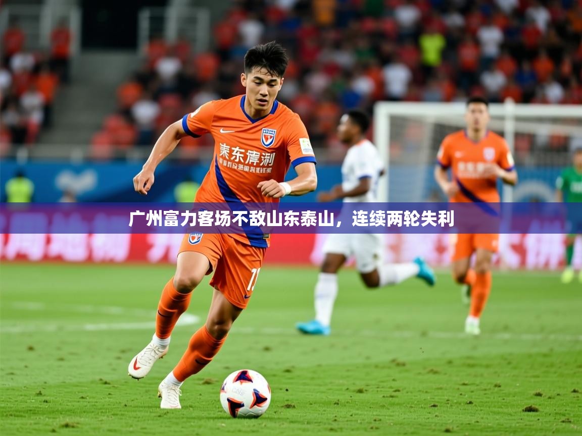 2026开云体育注册广州富力客场不敌山东泰山,连续两轮失利 第3张